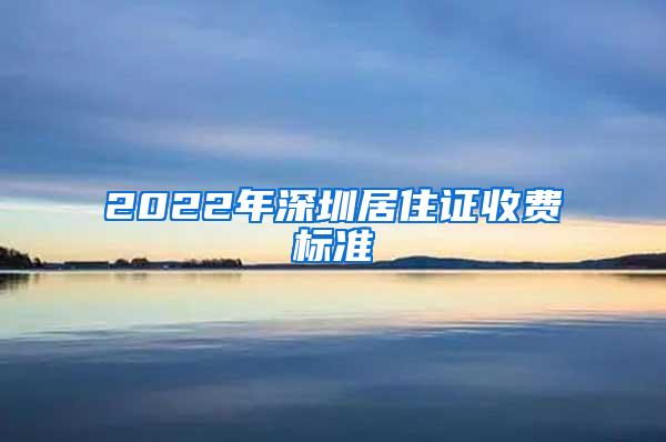 2022年深圳居住证收费标准