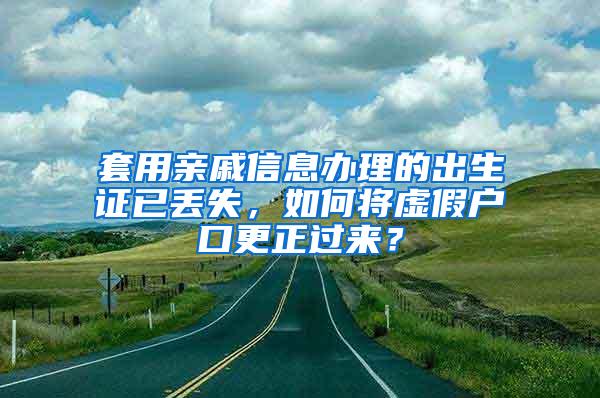 套用亲戚信息办理的出生证已丢失，如何将虚假户口更正过来？