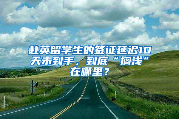 赴英留学生的签证延迟10天未到手，到底“搁浅”在哪里？