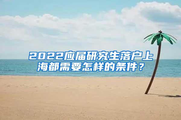 2022应届研究生落户上海都需要怎样的条件？