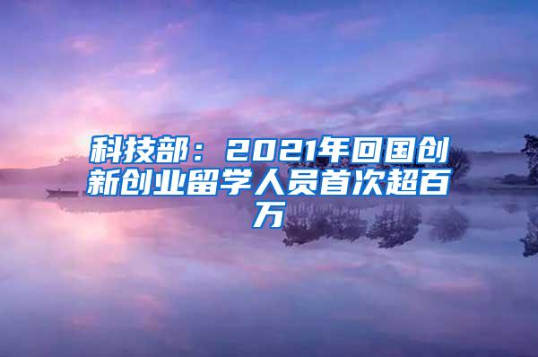 科技部：2021年回国创新创业留学人员首次超百万