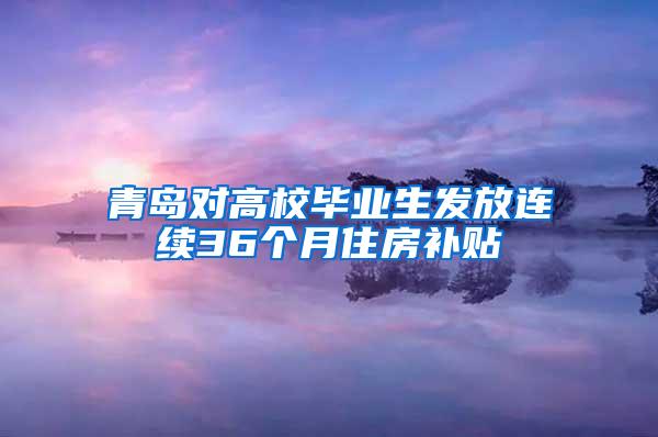 青岛对高校毕业生发放连续36个月住房补贴