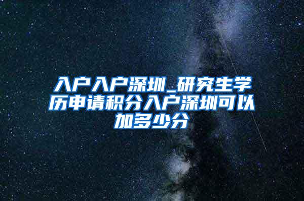 入户入户深圳_研究生学历申请积分入户深圳可以加多少分