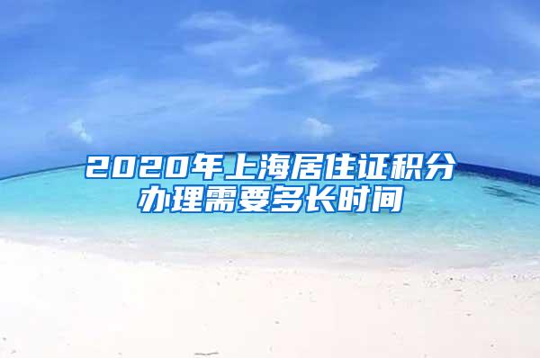 2020年上海居住证积分办理需要多长时间