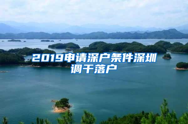 2019申请深户条件深圳调干落户