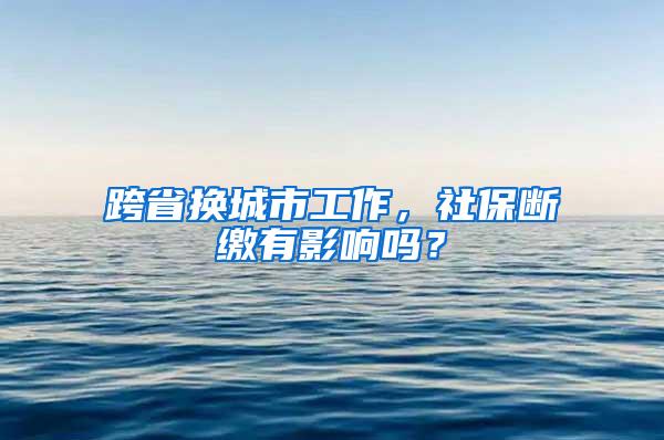 跨省换城市工作，社保断缴有影响吗？