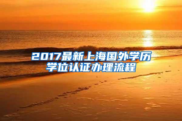 2017最新上海国外学历学位认证办理流程