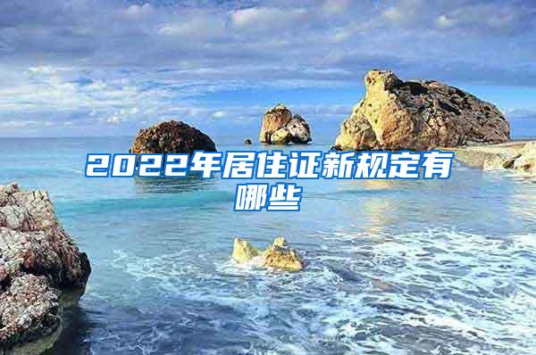 2022年居住证新规定有哪些