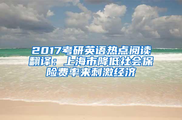 2017考研英语热点阅读翻译：上海市降低社会保险费率来刺激经济