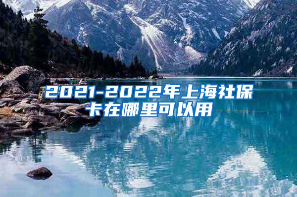 2021-2022年上海社保卡在哪里可以用