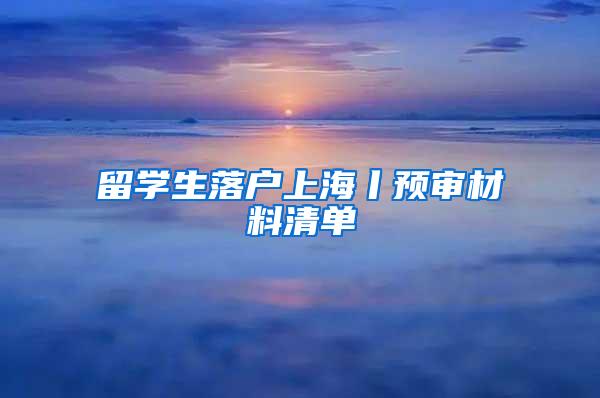 留学生落户上海丨预审材料清单