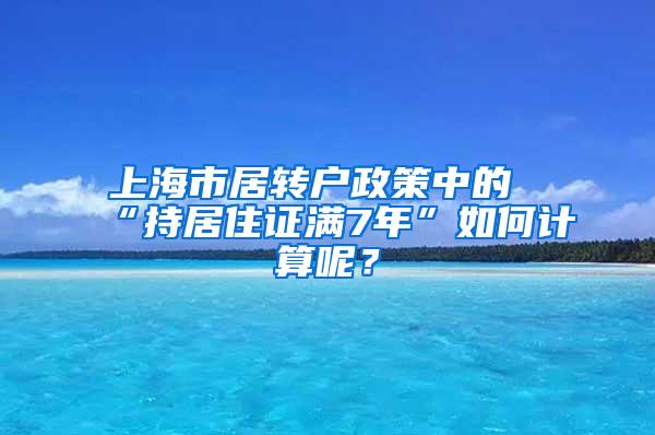 上海市居转户政策中的“持居住证满7年”如何计算呢？