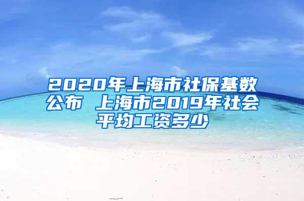 2020年上海市社保基数公布 上海市2019年社会平均工资多少