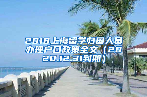 2018上海留学归国人员办理户口政策全文（2020.12.31到期）