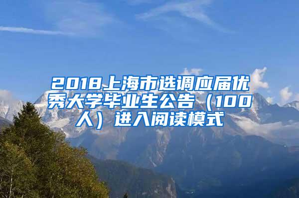 2018上海市选调应届优秀大学毕业生公告（100人）进入阅读模式