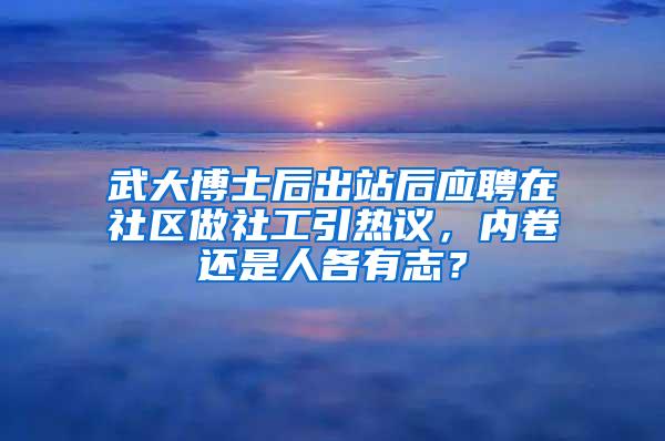 武大博士后出站后应聘在社区做社工引热议，内卷还是人各有志？