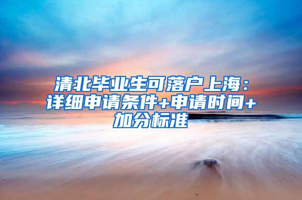 清北毕业生可落户上海：详细申请条件+申请时间+加分标准