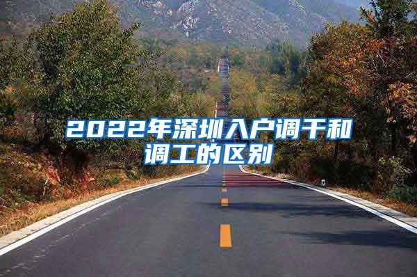 2022年深圳入户调干和调工的区别