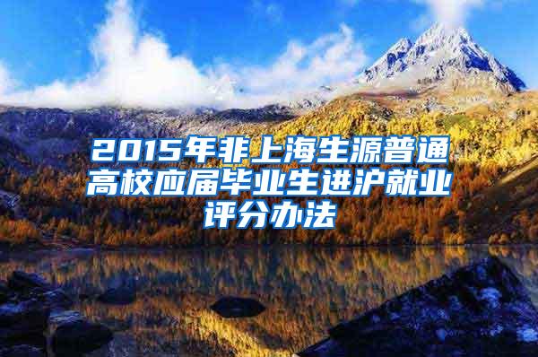 2015年非上海生源普通高校应届毕业生进沪就业评分办法