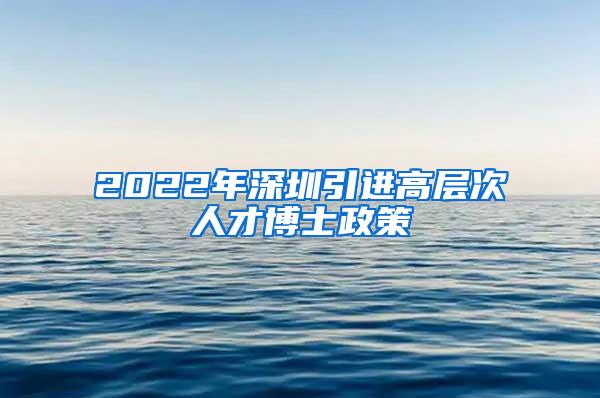 2022年深圳引进高层次人才博士政策