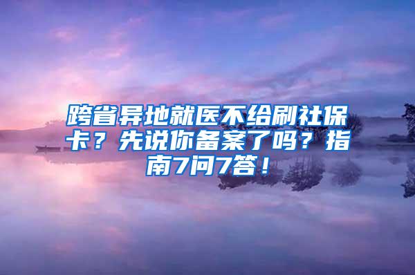 跨省异地就医不给刷社保卡？先说你备案了吗？指南7问7答！