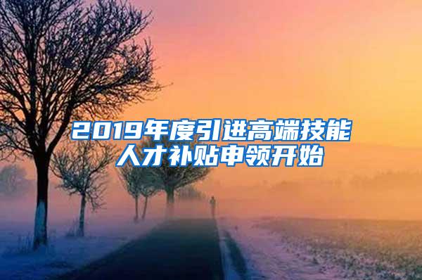 2019年度引进高端技能 人才补贴申领开始