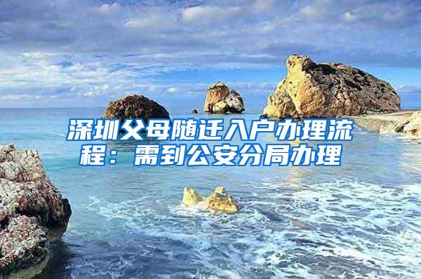 深圳父母随迁入户办理流程：需到公安分局办理