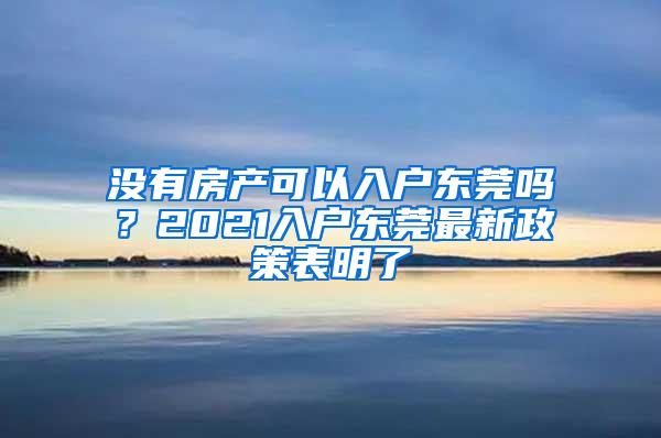 没有房产可以入户东莞吗？2021入户东莞最新政策表明了