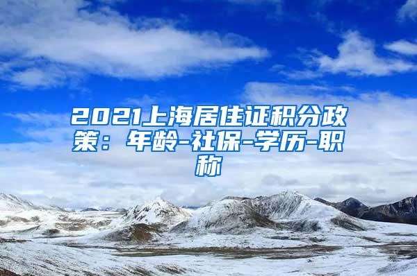 2021上海居住证积分政策：年龄-社保-学历-职称