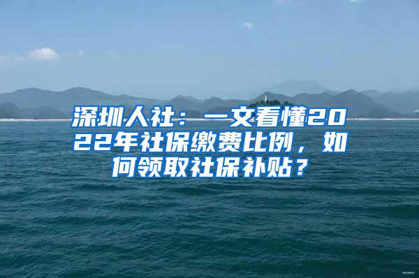 深圳人社：一文看懂2022年社保缴费比例，如何领取社保补贴？