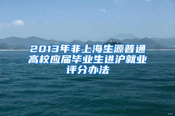 2013年非上海生源普通高校应届毕业生进沪就业评分办法