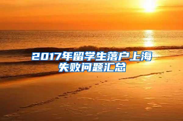 2017年留学生落户上海失败问题汇总