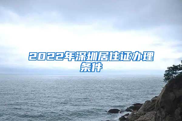 2022年深圳居住证办理条件