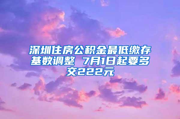 深圳住房公积金最低缴存基数调整 7月1日起要多交222元