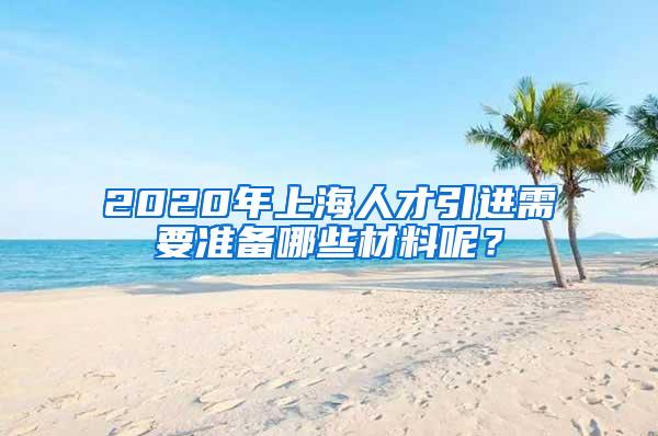 2020年上海人才引进需要准备哪些材料呢？