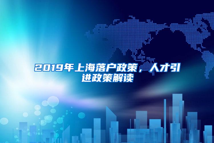 2019年上海落户政策，人才引进政策解读