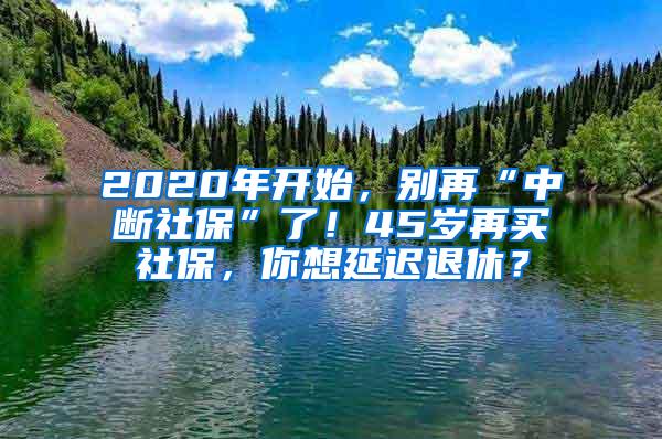 2020年开始，别再“中断社保”了！45岁再买社保，你想延迟退休？