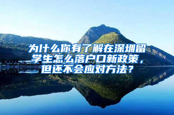 为什么你有了解在深圳留学生怎么落户口新政策，但还不会应对方法？