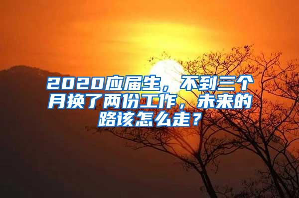 2020应届生，不到三个月换了两份工作，未来的路该怎么走？