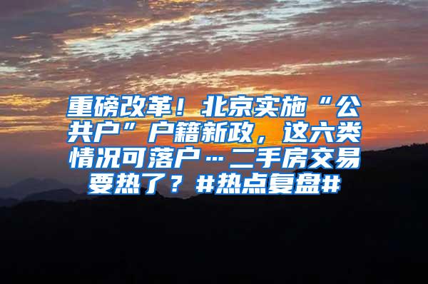 重磅改革！北京实施“公共户”户籍新政，这六类情况可落户…二手房交易要热了？#热点复盘#