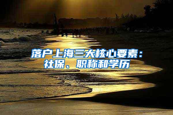 落户上海三大核心要素：社保、职称和学历