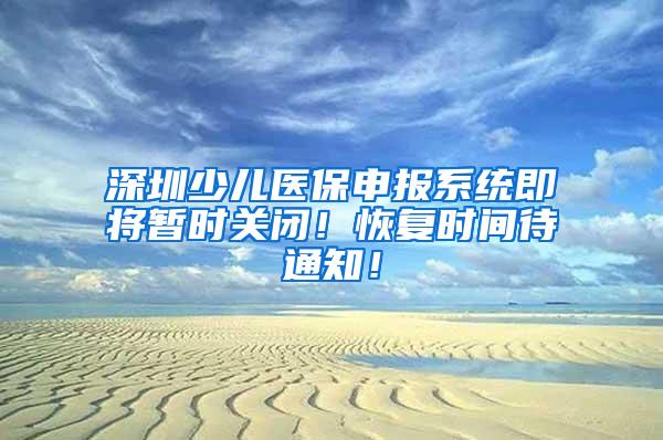 深圳少儿医保申报系统即将暂时关闭！恢复时间待通知！