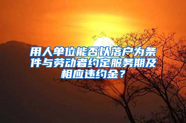 用人单位能否以落户为条件与劳动者约定服务期及相应违约金？