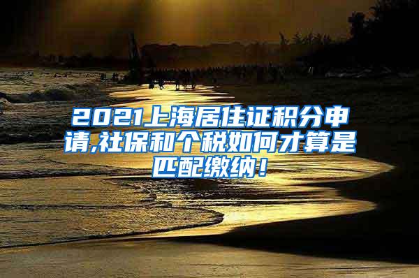 2021上海居住证积分申请,社保和个税如何才算是匹配缴纳！