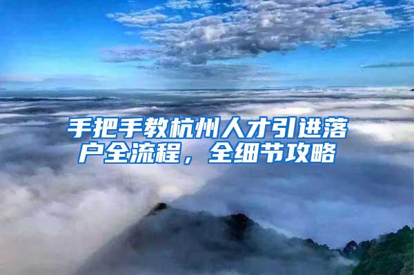 手把手教杭州人才引进落户全流程，全细节攻略