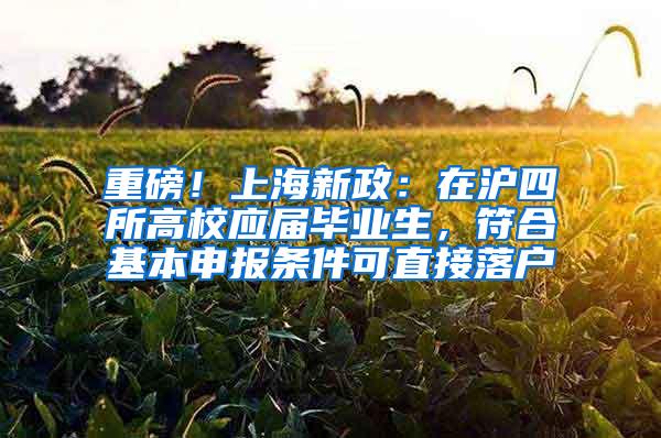 重磅！上海新政：在沪四所高校应届毕业生，符合基本申报条件可直接落户