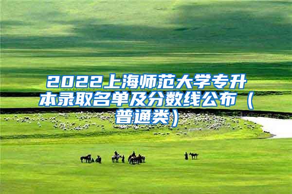 2022上海师范大学专升本录取名单及分数线公布（普通类）