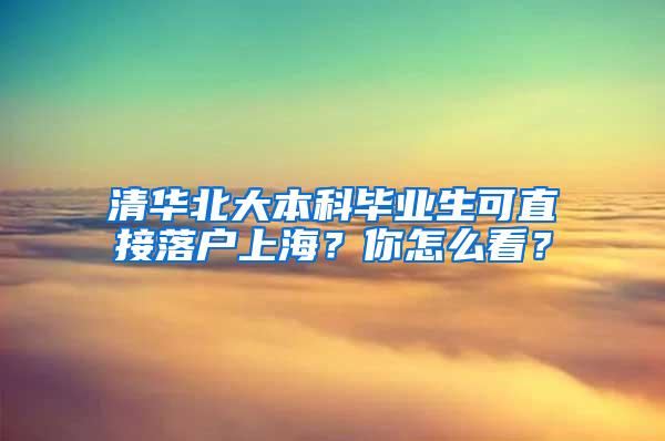 清华北大本科毕业生可直接落户上海？你怎么看？