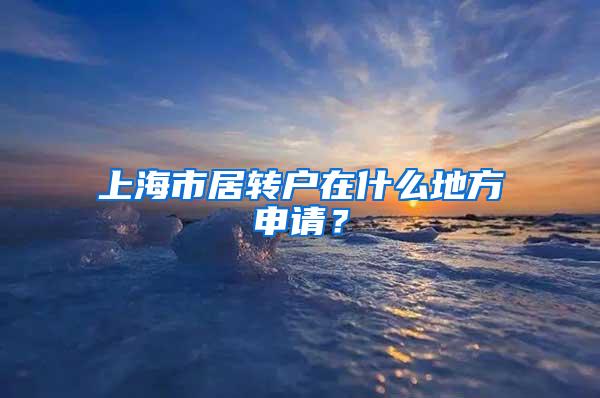 上海市居转户在什么地方申请？