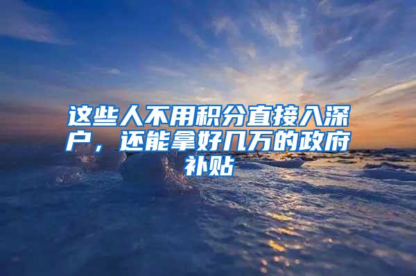 这些人不用积分直接入深户，还能拿好几万的政府补贴